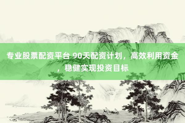 专业股票配资平台 90天配资计划，高效利用资金，稳健实现投资目标
