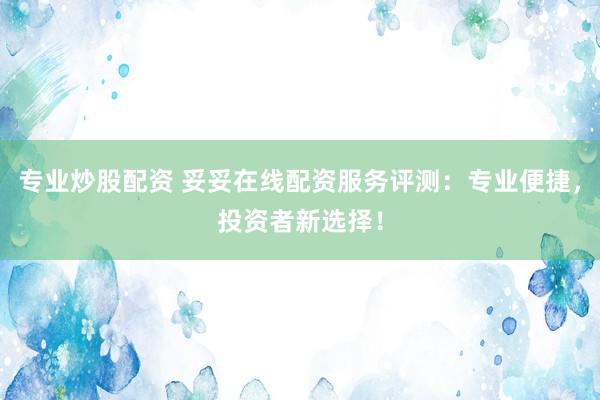 专业炒股配资 妥妥在线配资服务评测：专业便捷，投资者新选择！