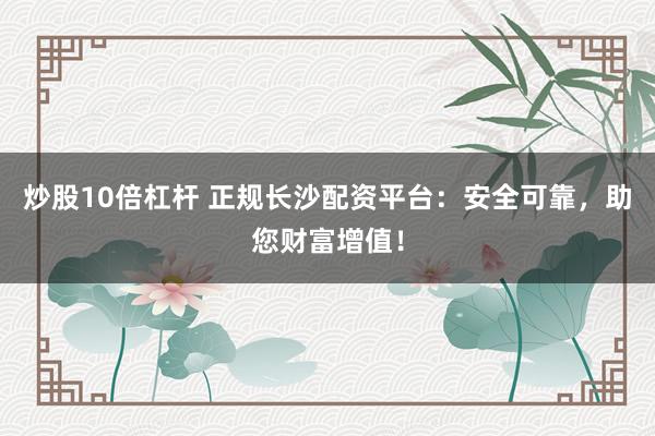 炒股10倍杠杆 正规长沙配资平台：安全可靠，助您财富增值！
