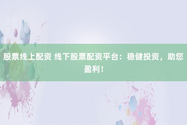 股票线上配资 线下股票配资平台：稳健投资，助您盈利！