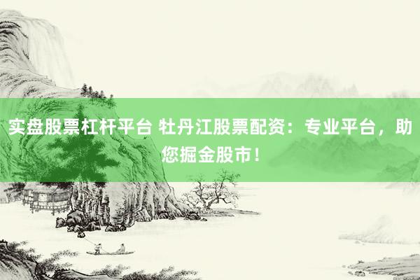 实盘股票杠杆平台 牡丹江股票配资：专业平台，助您掘金股市！