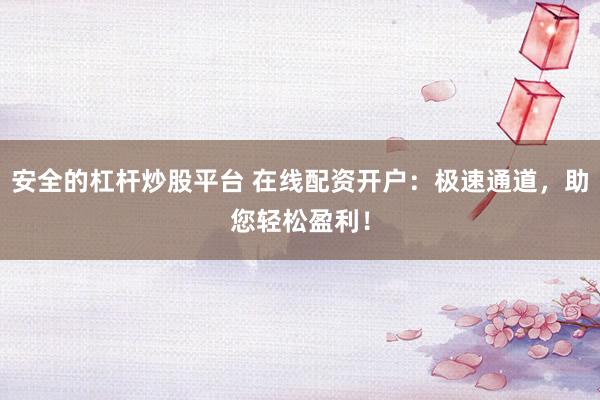 安全的杠杆炒股平台 在线配资开户：极速通道，助您轻松盈利！