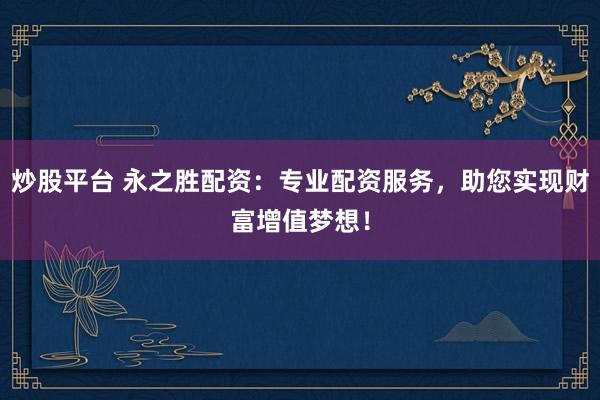 炒股平台 永之胜配资：专业配资服务，助您实现财富增值梦想！
