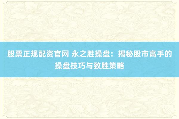 股票正规配资官网 永之胜操盘：揭秘股市高手的操盘技巧与致胜策略