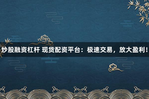 炒股融资杠杆 现货配资平台：极速交易，放大盈利！