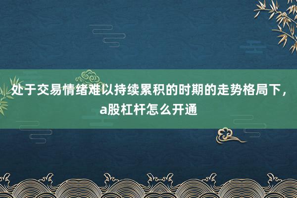 处于交易情绪难以持续累积的时期的走势格局下，a股杠杆怎么开通