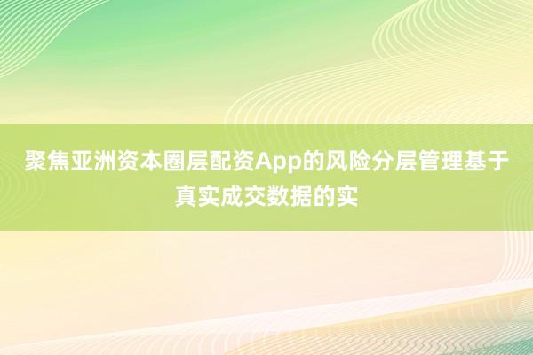 聚焦亚洲资本圈层配资App的风险分层管理基于真实成交数据的实
