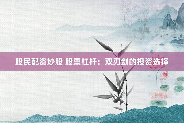 股民配资炒股 股票杠杆：双刃剑的投资选择