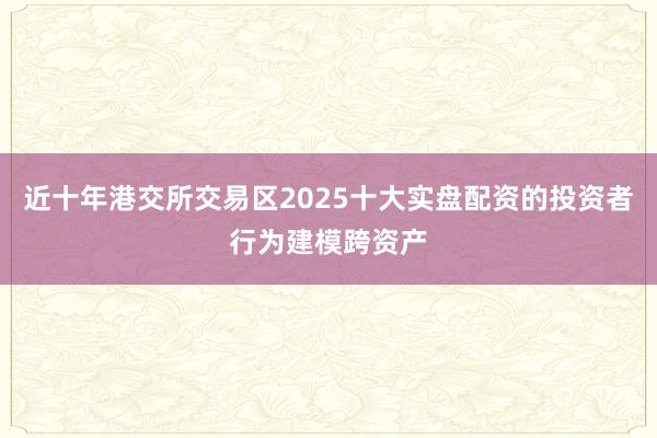 近十年港交所交易区2025十大实盘配资的投资者行为建模跨资产