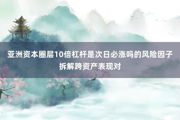 亚洲资本圈层10倍杠杆是次日必涨吗的风险因子拆解跨资产表现对