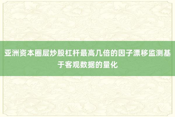 亚洲资本圈层炒股杠杆最高几倍的因子漂移监测基于客观数据的量化