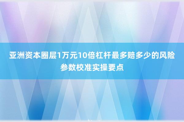 亚洲资本圈层1万元10倍杠杆最多赔多少的风险参数校准实操要点