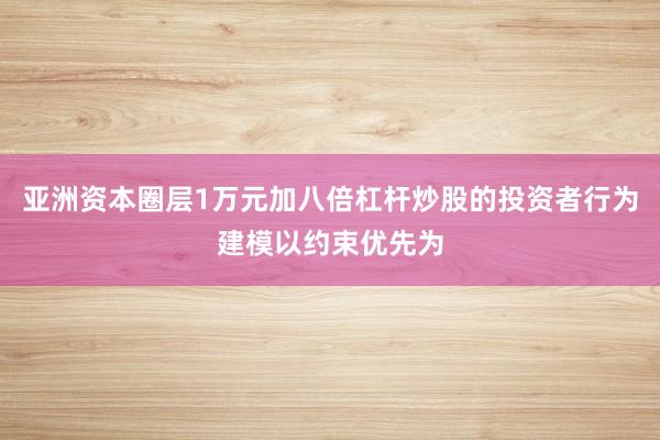 亚洲资本圈层1万元加八倍杠杆炒股的投资者行为建模以约束优先为