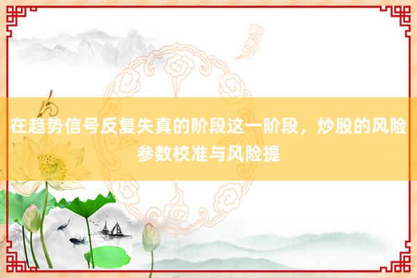 在趋势信号反复失真的阶段这一阶段，炒股的风险参数校准与风险提