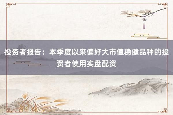 投资者报告：本季度以来偏好大市值稳健品种的投资者使用实盘配资
