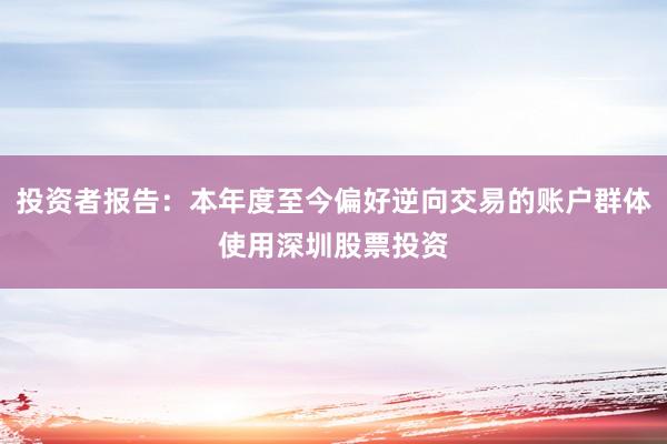 投资者报告：本年度至今偏好逆向交易的账户群体使用深圳股票投资