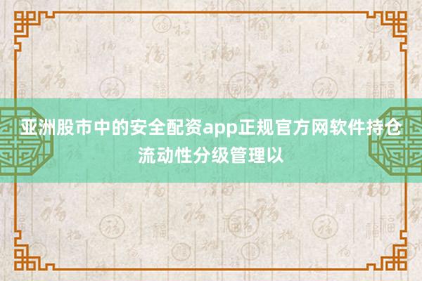 亚洲股市中的安全配资app正规官方网软件持仓流动性分级管理以
