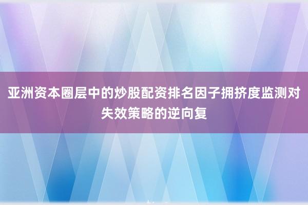 亚洲资本圈层中的炒股配资排名因子拥挤度监测对失效策略的逆向复