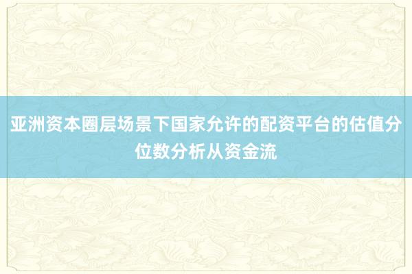 亚洲资本圈层场景下国家允许的配资平台的估值分位数分析从资金流