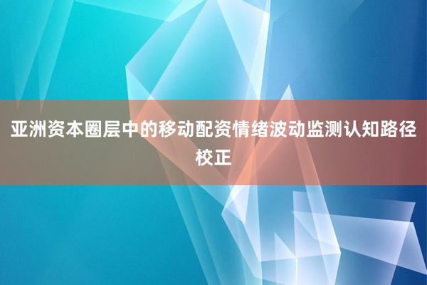 亚洲资本圈层中的移动配资情绪波动监测认知路径校正