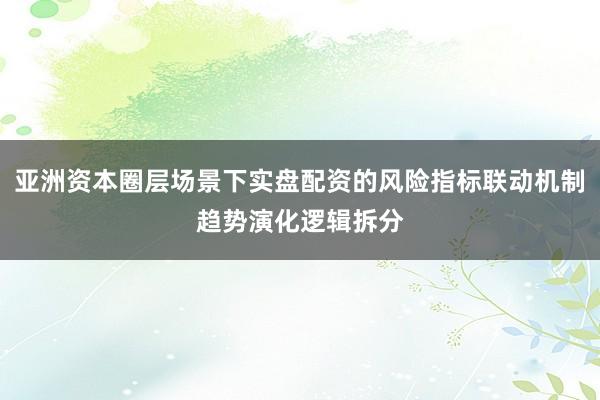 亚洲资本圈层场景下实盘配资的风险指标联动机制趋势演化逻辑拆分