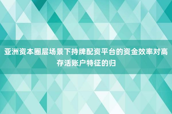 亚洲资本圈层场景下持牌配资平台的资金效率对高存活账户特征的归