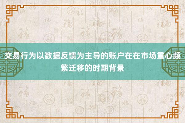 交易行为以数据反馈为主导的账户在在市场重心频繁迁移的时期背景