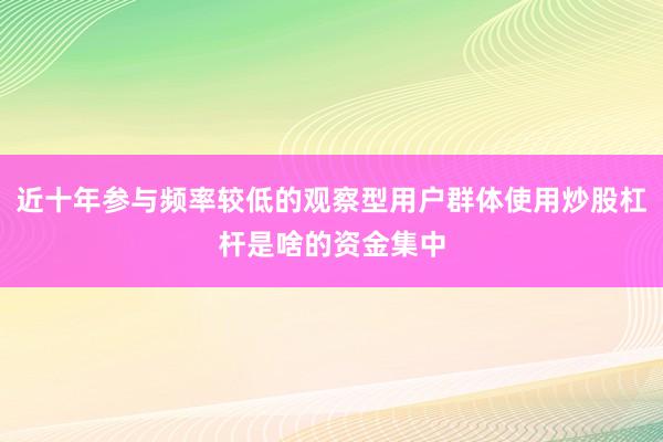 近十年参与频率较低的观察型用户群体使用炒股杠杆是啥的资金集中