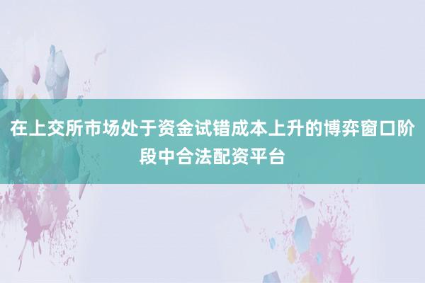 在上交所市场处于资金试错成本上升的博弈窗口阶段中合法配资平台