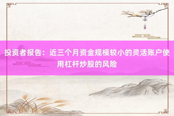 投资者报告：近三个月资金规模较小的灵活账户使用杠杆炒股的风险